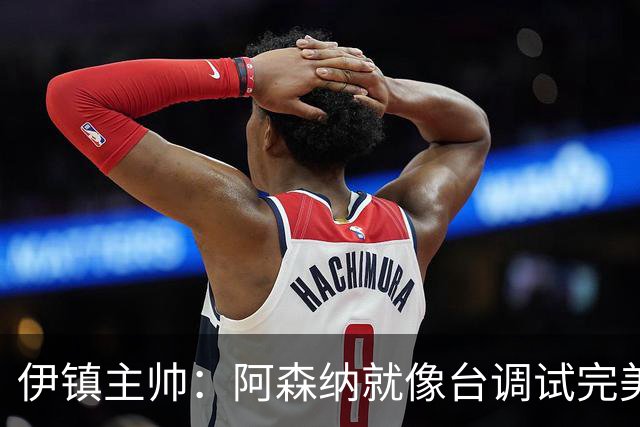 伊镇主帅：阿森纳就像台调试完美的机器，处理任何情况都游刃有余