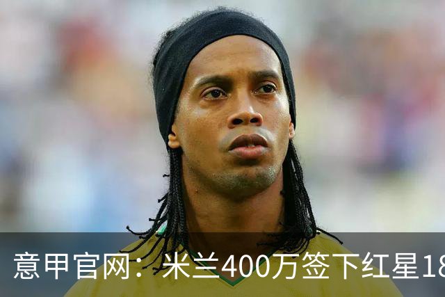 意甲官网：米兰400万签下红星18岁中锋拉泽蒂奇
